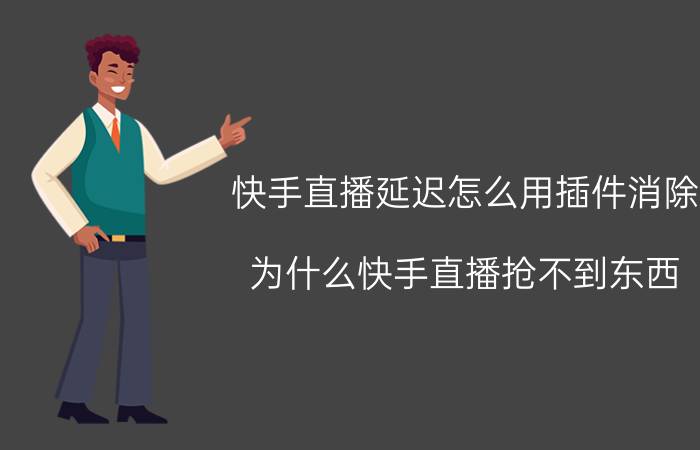 快手直播延迟怎么用插件消除 为什么快手直播抢不到东西？